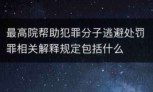 最高院帮助犯罪分子逃避处罚罪相关解释规定包括什么