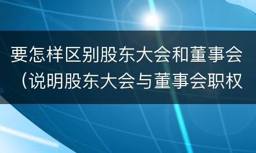 要怎样区别股东大会和董事会（说明股东大会与董事会职权范围上的区别）