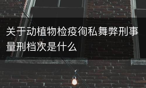关于动植物检疫徇私舞弊刑事量刑档次是什么