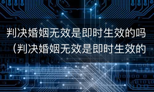 判决婚姻无效是即时生效的吗（判决婚姻无效是即时生效的吗怎么办）