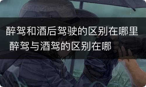 醉驾和酒后驾驶的区别在哪里 醉驾与酒驾的区别在哪