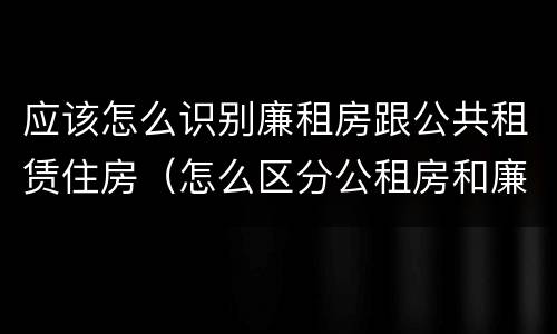 应该怎么识别廉租房跟公共租赁住房（怎么区分公租房和廉租房）