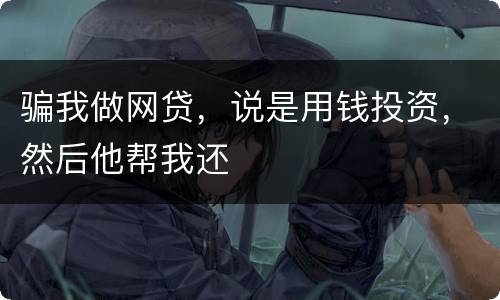骗我做网贷，说是用钱投资，然后他帮我还