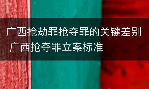 广西抢劫罪抢夺罪的关键差别 广西抢夺罪立案标准