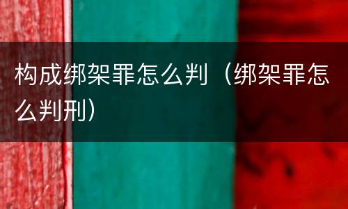 构成绑架罪怎么判（绑架罪怎么判刑）