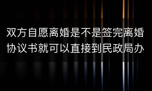 双方自愿离婚是不是签完离婚协议书就可以直接到民政局办理离婚手续