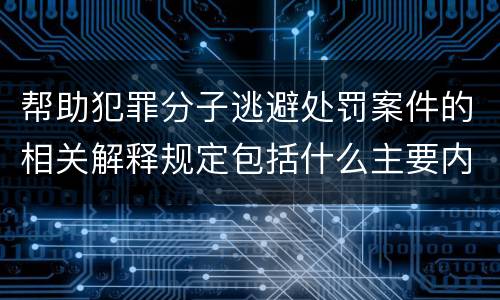 帮助犯罪分子逃避处罚案件的相关解释规定包括什么主要内容
