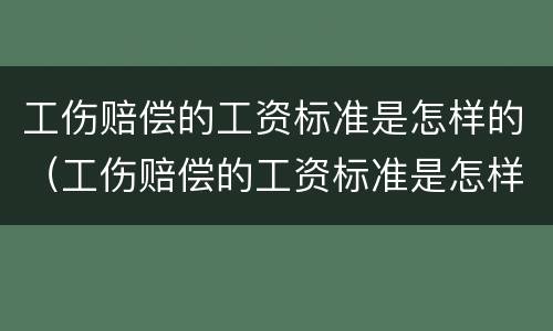 工伤赔偿的工资标准是怎样的（工伤赔偿的工资标准是怎样的呀）