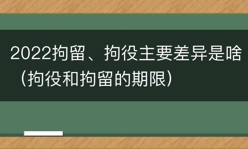 2022拘留、拘役主要差异是啥（拘役和拘留的期限）