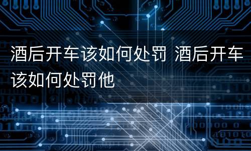 酒后开车该如何处罚 酒后开车该如何处罚他