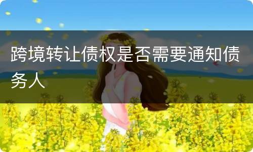 跨境转让债权是否需要通知债务人