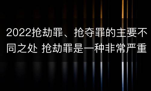 2022抢劫罪、抢夺罪的主要不同之处 抢劫罪是一种非常严重的犯罪