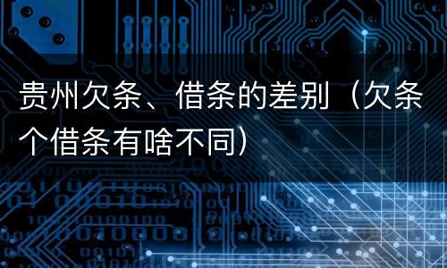 贵州欠条、借条的差别（欠条个借条有啥不同）