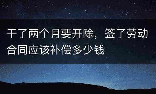干了两个月要开除，签了劳动合同应该补偿多少钱
