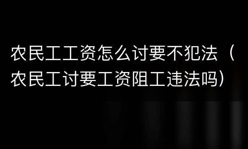 农民工工资怎么讨要不犯法（农民工讨要工资阻工违法吗）