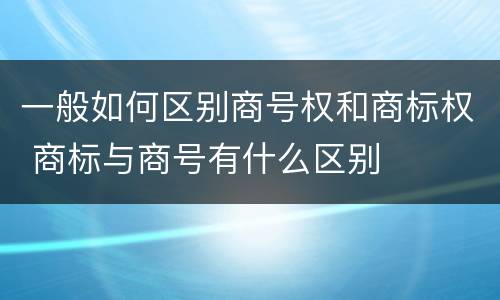 一般如何区别商号权和商标权 商标与商号有什么区别