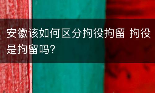 安徽该如何区分拘役拘留 拘役是拘留吗?