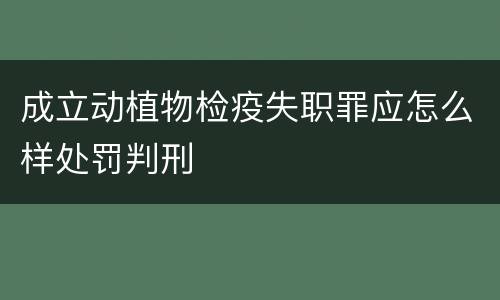成立动植物检疫失职罪应怎么样处罚判刑