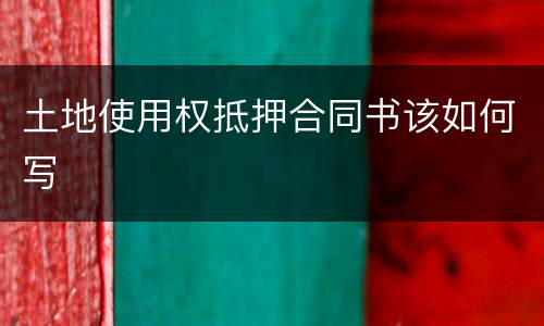 土地使用权抵押合同书该如何写