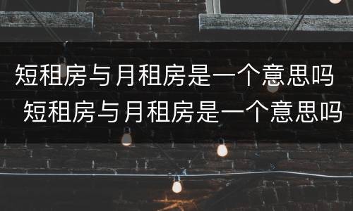 短租房与月租房是一个意思吗 短租房与月租房是一个意思吗知乎