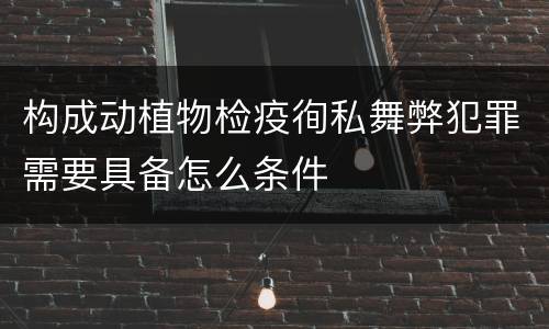 构成动植物检疫徇私舞弊犯罪需要具备怎么条件