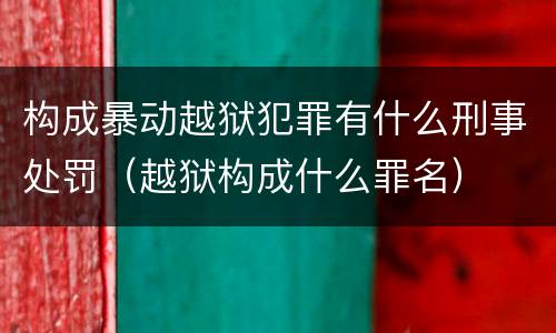 构成暴动越狱犯罪有什么刑事处罚（越狱构成什么罪名）