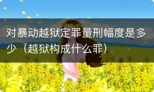 对暴动越狱定罪量刑幅度是多少（越狱构成什么罪）