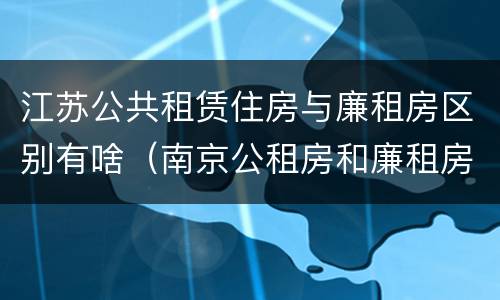 江苏公共租赁住房与廉租房区别有啥（南京公租房和廉租房的区别）