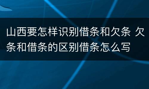山西要怎样识别借条和欠条 欠条和借条的区别借条怎么写