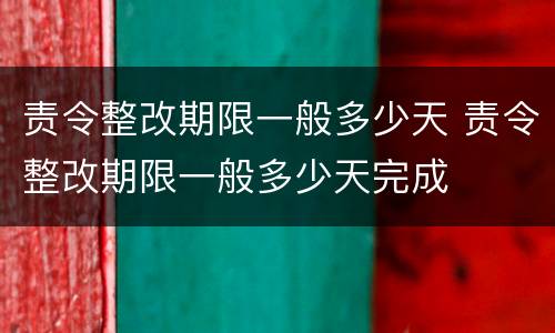 责令整改期限一般多少天 责令整改期限一般多少天完成