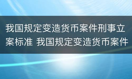 我国规定变造货币案件刑事立案标准 我国规定变造货币案件刑事立案标准是