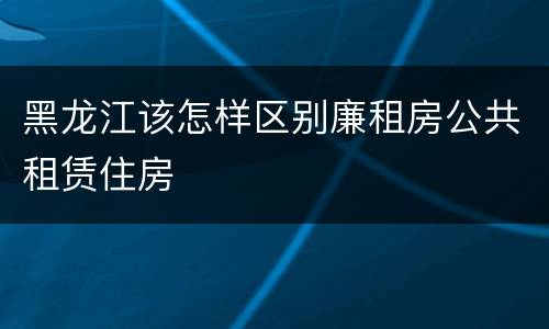 黑龙江该怎样区别廉租房公共租赁住房