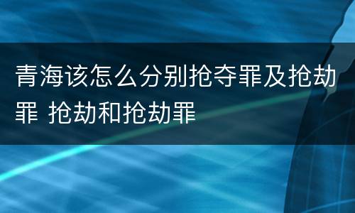 青海该怎么分别抢夺罪及抢劫罪 抢劫和抢劫罪