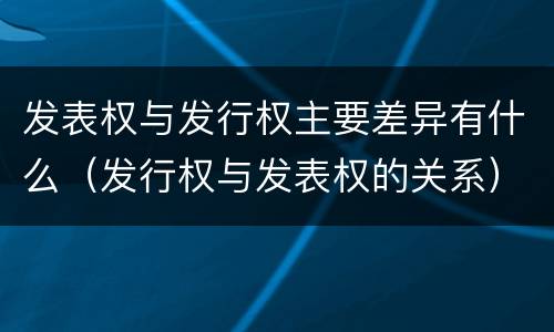 发表权与发行权主要差异有什么（发行权与发表权的关系）