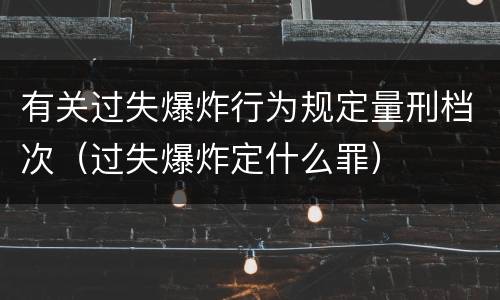 有关过失爆炸行为规定量刑档次（过失爆炸定什么罪）