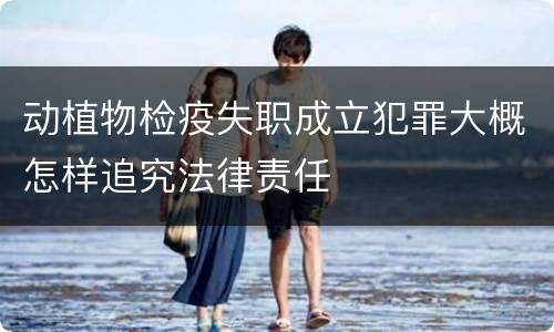 动植物检疫失职成立犯罪大概怎样追究法律责任