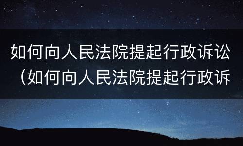如何向人民法院提起行政诉讼（如何向人民法院提起行政诉讼申请）