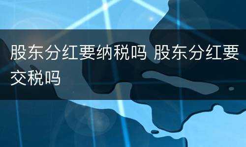股东分红要纳税吗 股东分红要交税吗