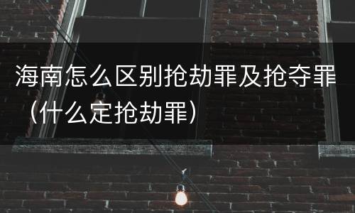 海南怎么区别抢劫罪及抢夺罪（什么定抢劫罪）
