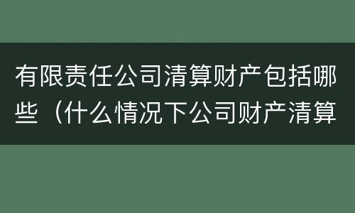 有限责任公司清算财产包括哪些（什么情况下公司财产清算）