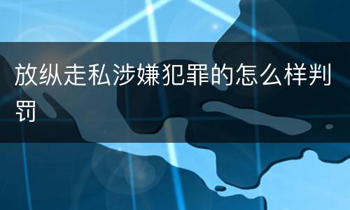 放纵走私涉嫌犯罪的怎么样判罚