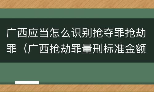 广西应当怎么识别抢夺罪抢劫罪（广西抢劫罪量刑标准金额）