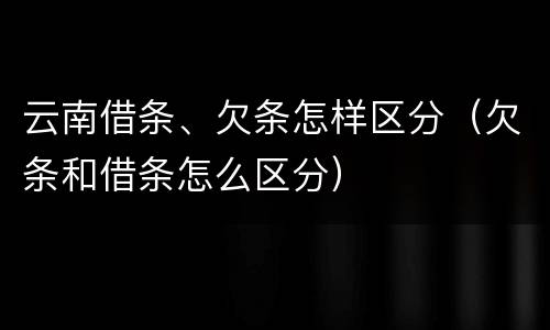 云南借条、欠条怎样区分（欠条和借条怎么区分）