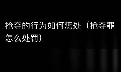 抢夺的行为如何惩处（抢夺罪怎么处罚）
