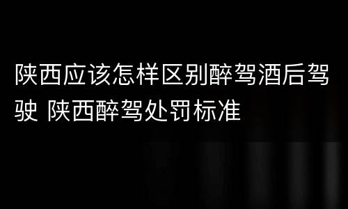 陕西应该怎样区别醉驾酒后驾驶 陕西醉驾处罚标准