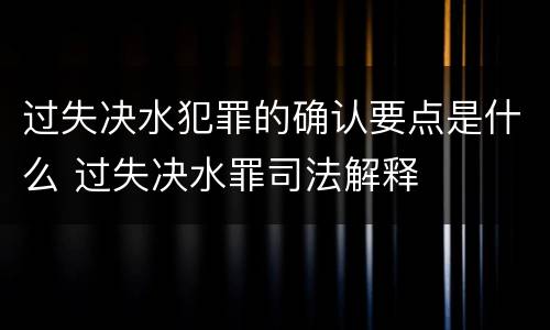 过失决水犯罪的确认要点是什么 过失决水罪司法解释
