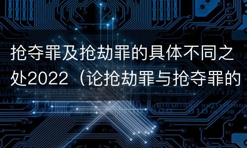 抢夺罪及抢劫罪的具体不同之处2022（论抢劫罪与抢夺罪的界限）