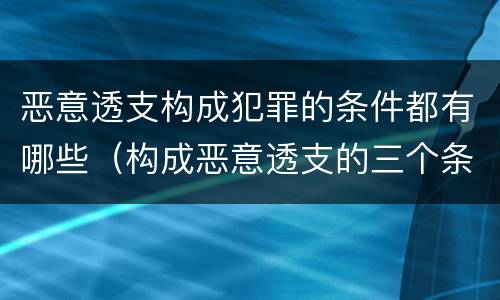 恶意透支构成犯罪的条件都有哪些（构成恶意透支的三个条件）