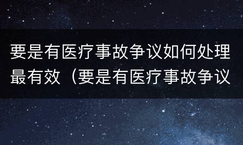 要是有医疗事故争议如何处理最有效（要是有医疗事故争议如何处理最有效果）