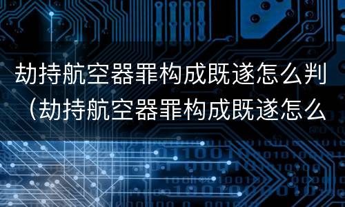 劫持航空器罪构成既遂怎么判（劫持航空器罪构成既遂怎么判）